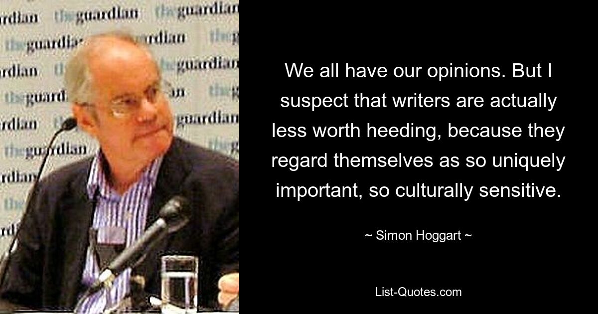 We all have our opinions. But I suspect that writers are actually less worth heeding, because they regard themselves as so uniquely important, so culturally sensitive. — © Simon Hoggart