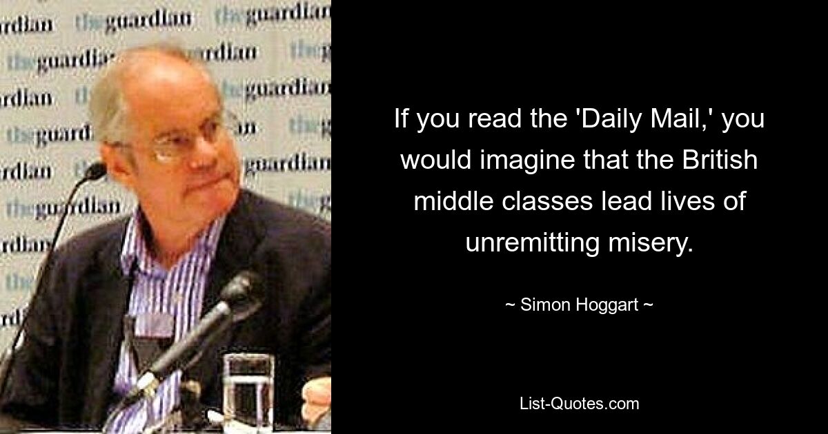 If you read the 'Daily Mail,' you would imagine that the British middle classes lead lives of unremitting misery. — © Simon Hoggart