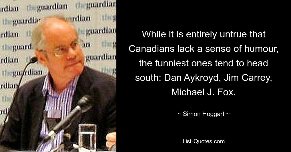 While it is entirely untrue that Canadians lack a sense of humour, the funniest ones tend to head south: Dan Aykroyd, Jim Carrey, Michael J. Fox. — © Simon Hoggart