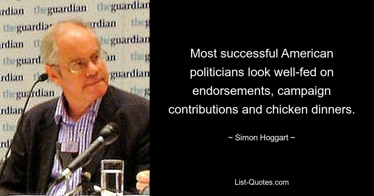 Most successful American politicians look well-fed on endorsements, campaign contributions and chicken dinners. — © Simon Hoggart