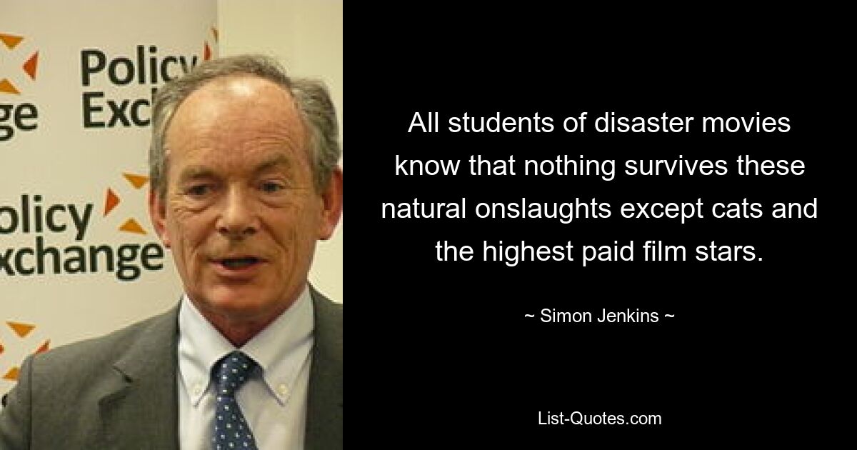 All students of disaster movies know that nothing survives these natural onslaughts except cats and the highest paid film stars. — © Simon Jenkins