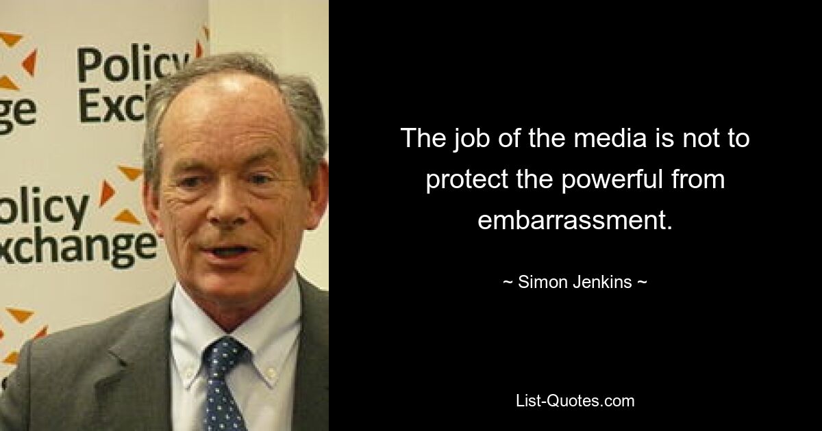 The job of the media is not to protect the powerful from embarrassment. — © Simon Jenkins