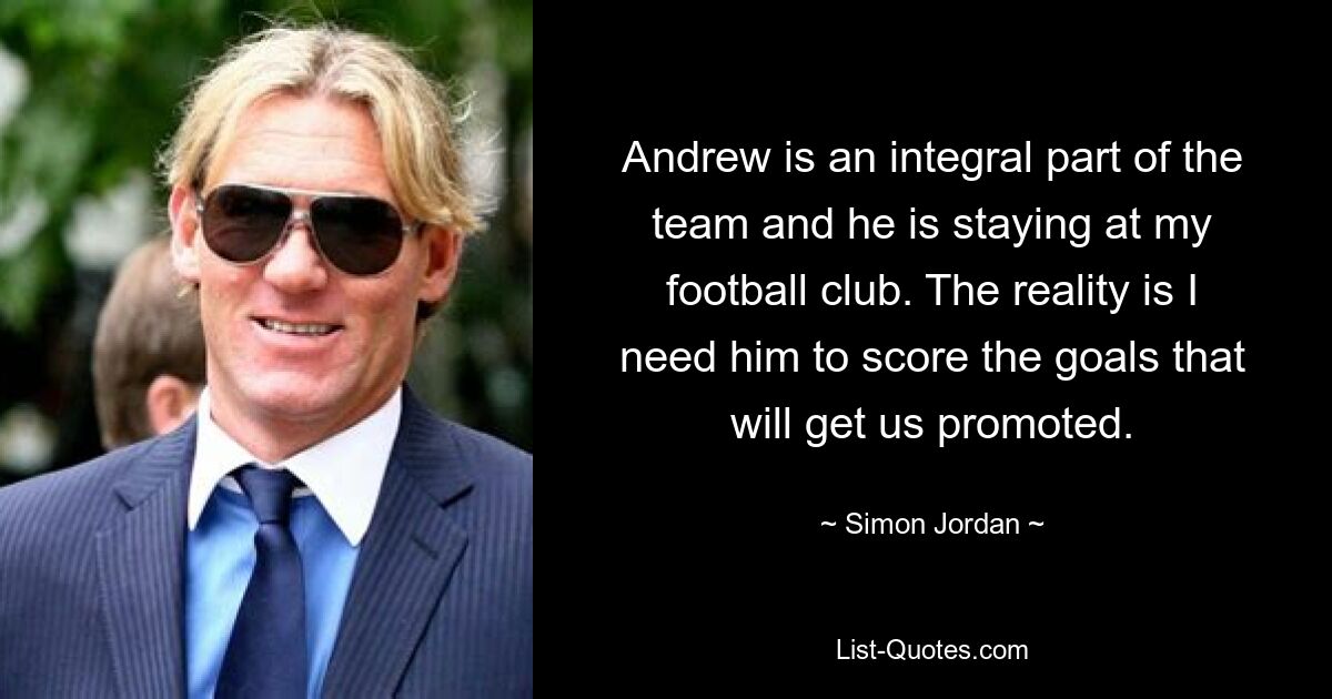 Andrew is an integral part of the team and he is staying at my football club. The reality is I need him to score the goals that will get us promoted. — © Simon Jordan