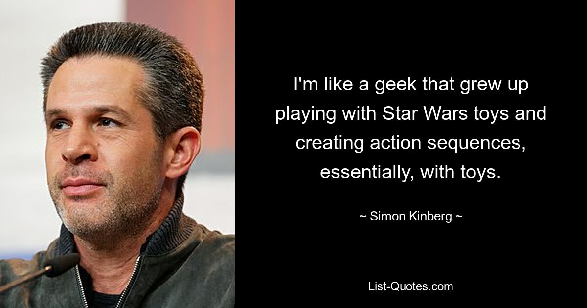 I'm like a geek that grew up playing with Star Wars toys and creating action sequences, essentially, with toys. — © Simon Kinberg