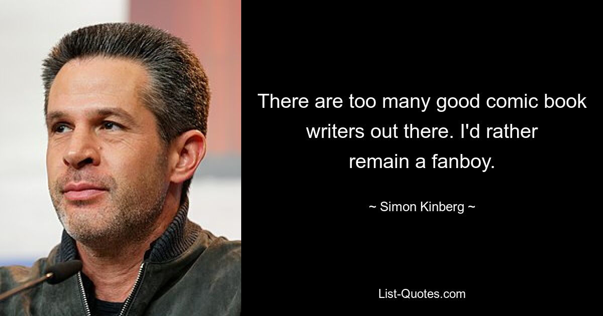 There are too many good comic book writers out there. I'd rather remain a fanboy. — © Simon Kinberg