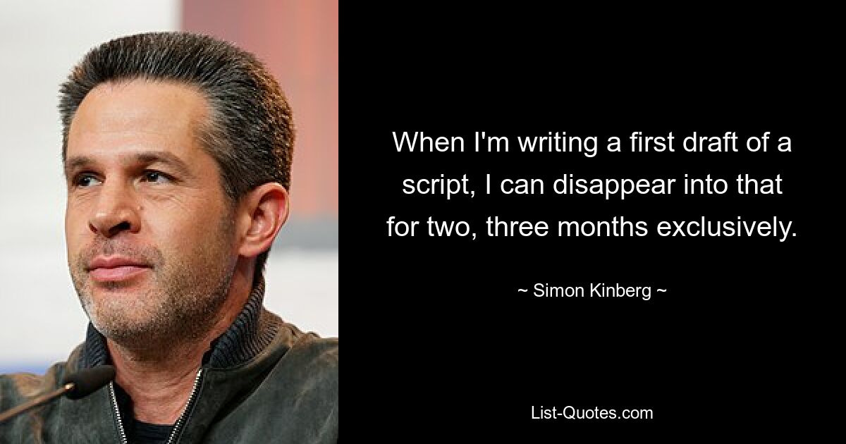 When I'm writing a first draft of a script, I can disappear into that for two, three months exclusively. — © Simon Kinberg