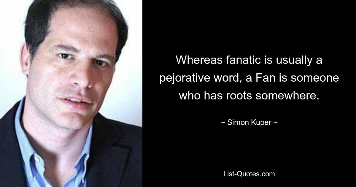 Whereas fanatic is usually a pejorative word, a Fan is someone who has roots somewhere. — © Simon Kuper