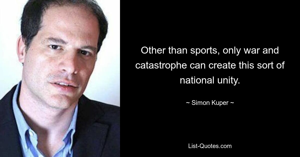 Other than sports, only war and catastrophe can create this sort of national unity. — © Simon Kuper