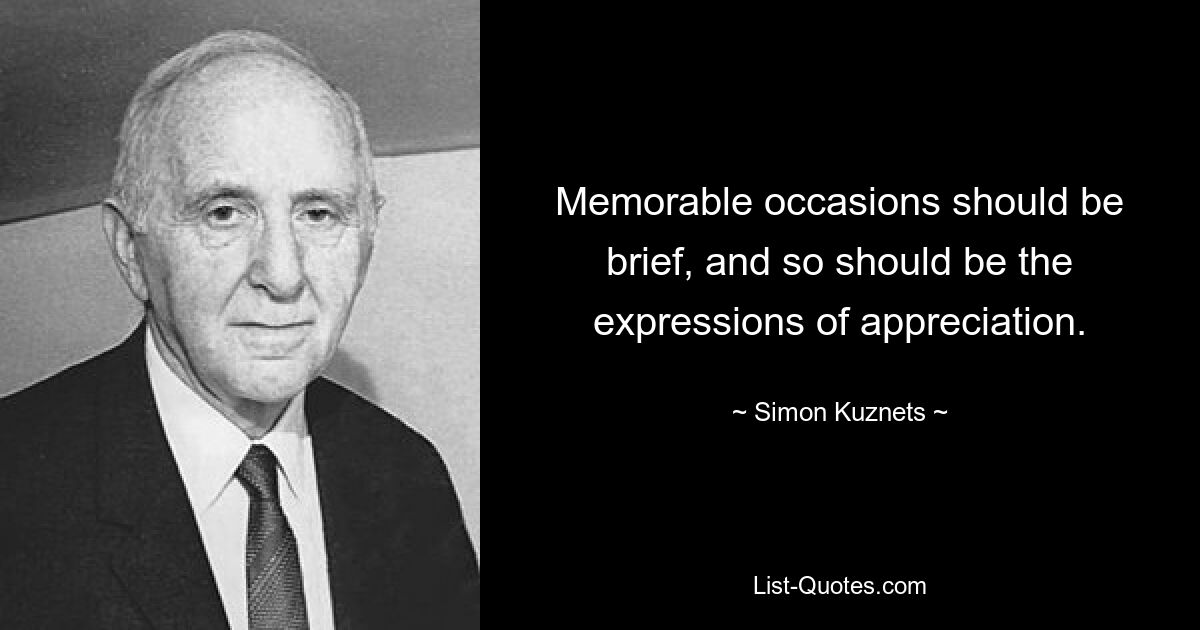 Memorable occasions should be brief, and so should be the expressions of appreciation. — © Simon Kuznets