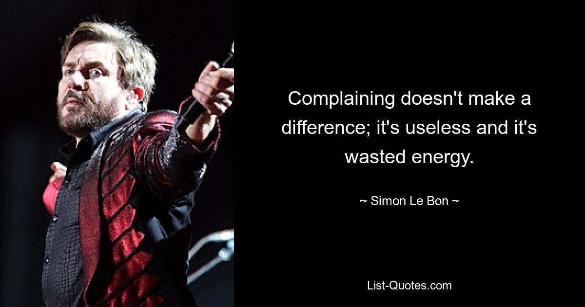 Complaining doesn't make a difference; it's useless and it's wasted energy. — © Simon Le Bon