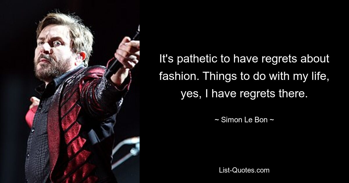 It's pathetic to have regrets about fashion. Things to do with my life, yes, I have regrets there. — © Simon Le Bon