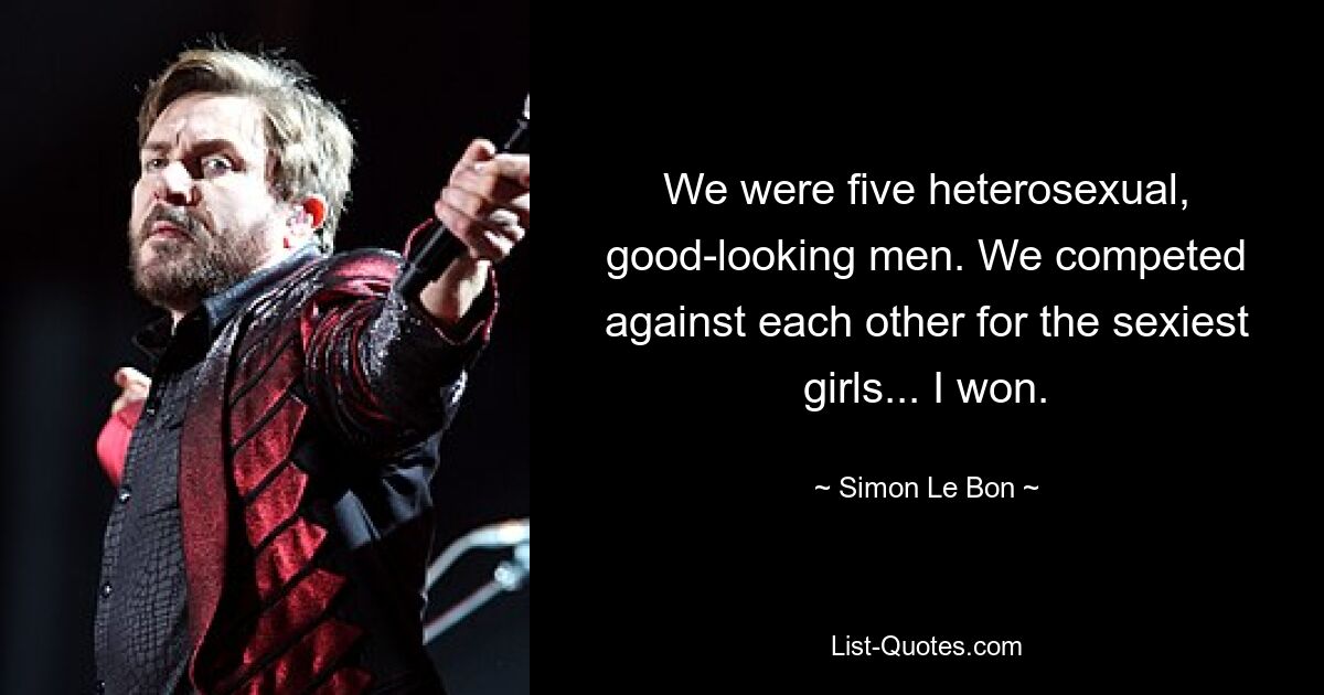 We were five heterosexual, good-looking men. We competed against each other for the sexiest girls... I won. — © Simon Le Bon