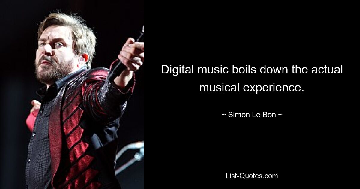 Digital music boils down the actual musical experience. — © Simon Le Bon