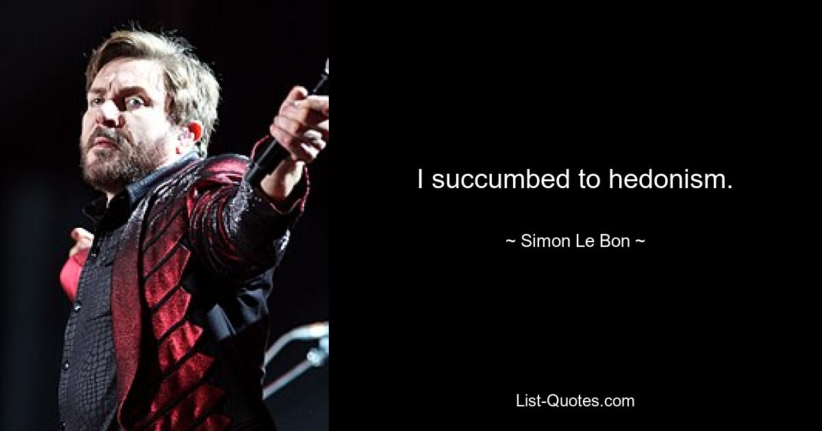 I succumbed to hedonism. — © Simon Le Bon