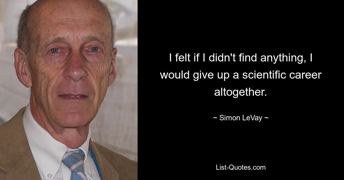 I felt if I didn't find anything, I would give up a scientific career altogether. — © Simon LeVay