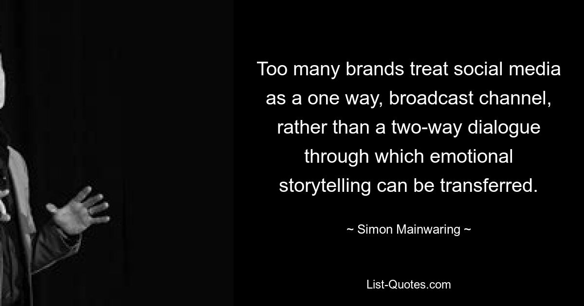 Too many brands treat social media as a one way, broadcast channel, rather than a two-way dialogue through which emotional storytelling can be transferred. — © Simon Mainwaring