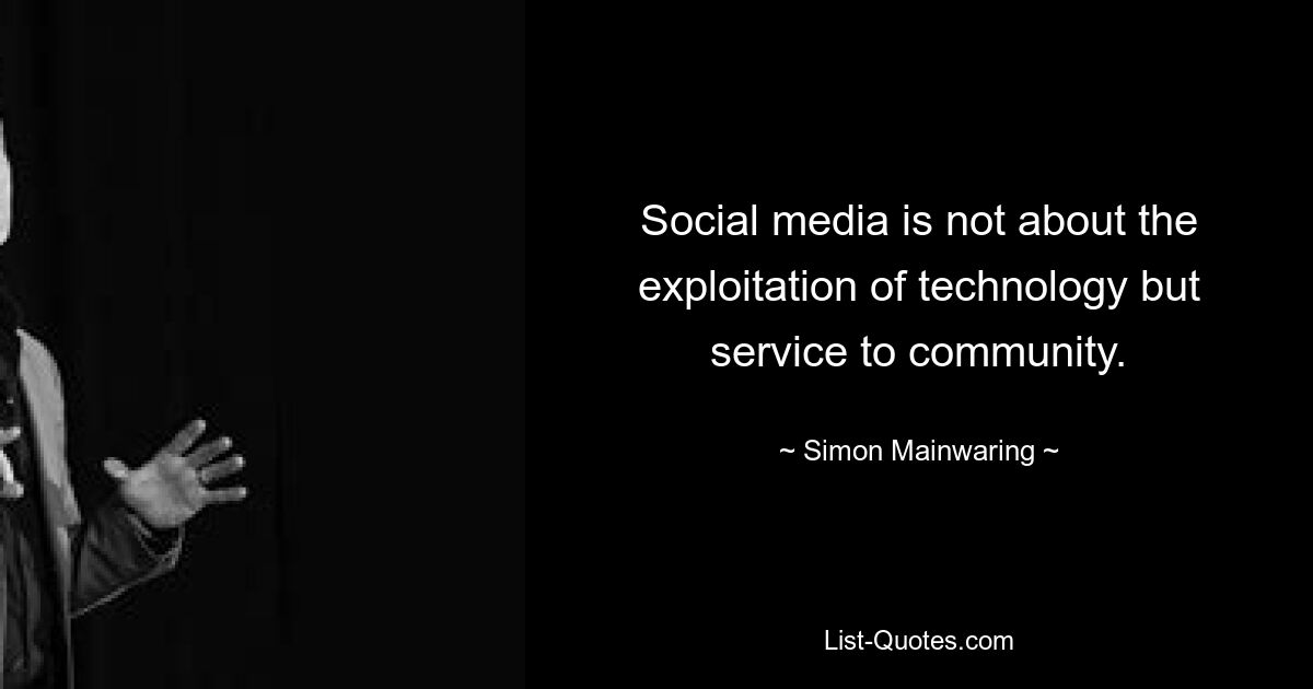 Social media is not about the exploitation of technology but service to community. — © Simon Mainwaring