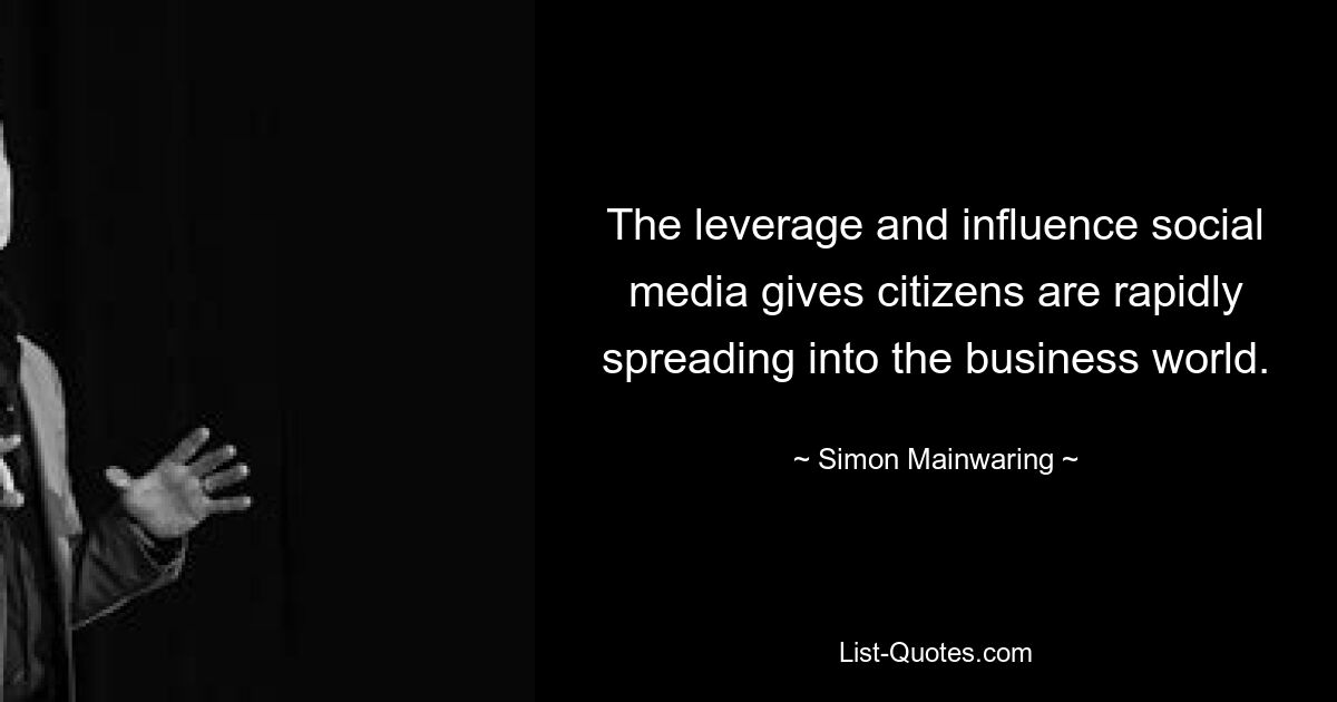 The leverage and influence social media gives citizens are rapidly spreading into the business world. — © Simon Mainwaring