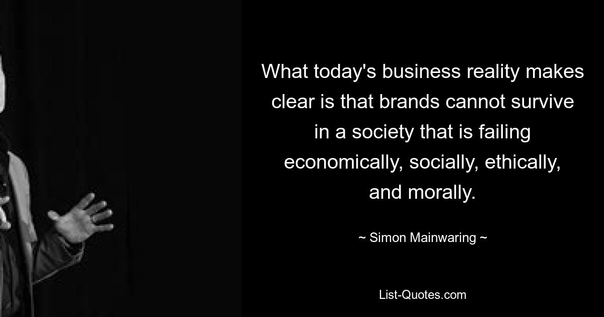 What today's business reality makes clear is that brands cannot survive in a society that is failing economically, socially, ethically, and morally. — © Simon Mainwaring