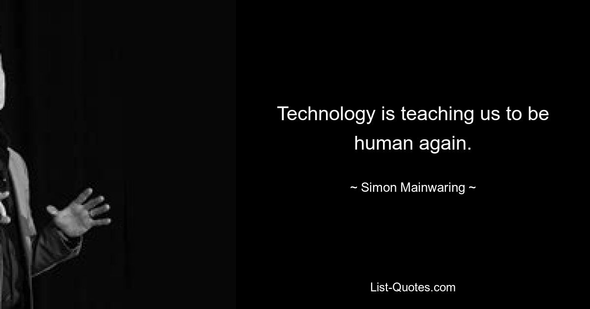 Technology is teaching us to be human again. — © Simon Mainwaring