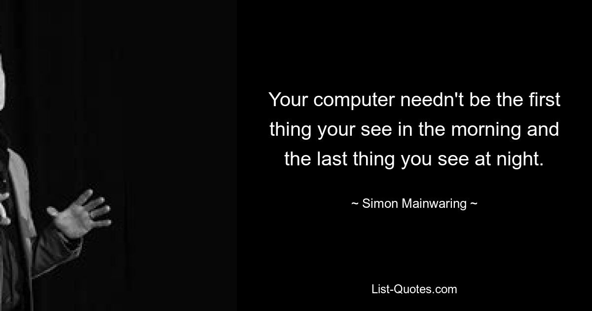 Ваш компьютер не обязательно должен быть первым, что вы видите утром, и последним, что вы видите вечером. — © Саймон Мэйнваринг