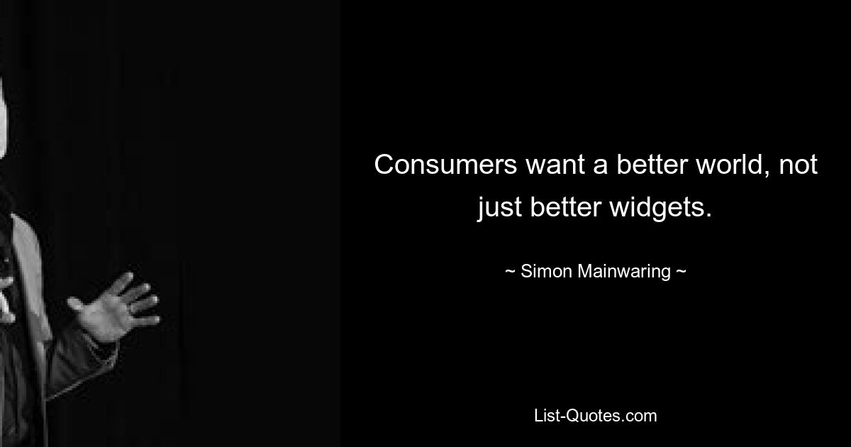 Consumers want a better world, not just better widgets. — © Simon Mainwaring