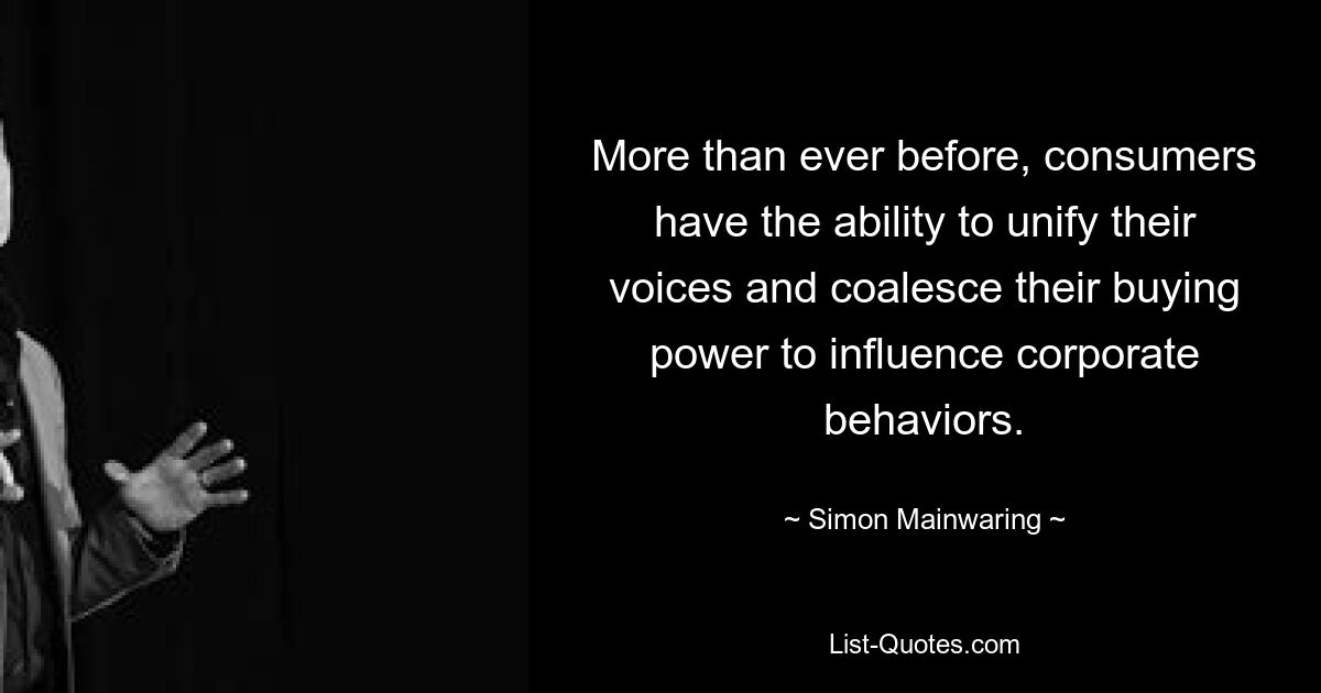 More than ever before, consumers have the ability to unify their voices and coalesce their buying power to influence corporate behaviors. — © Simon Mainwaring