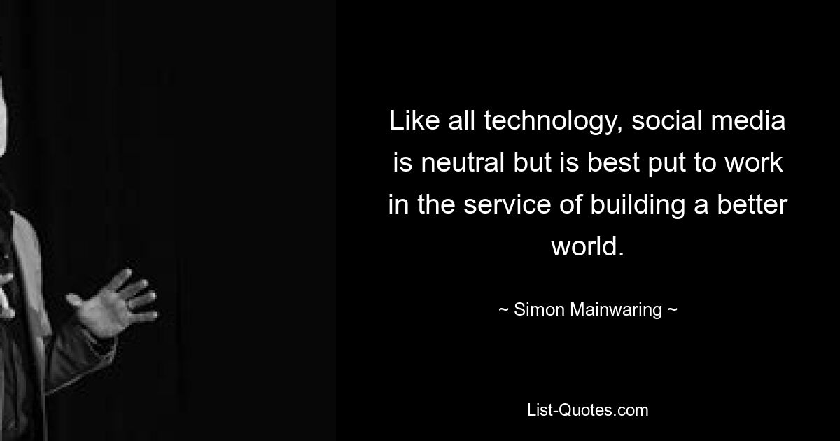 Like all technology, social media is neutral but is best put to work in the service of building a better world. — © Simon Mainwaring