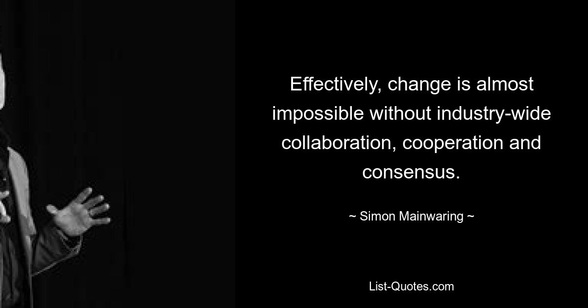 Effectively, change is almost impossible without industry-wide collaboration, cooperation and consensus. — © Simon Mainwaring