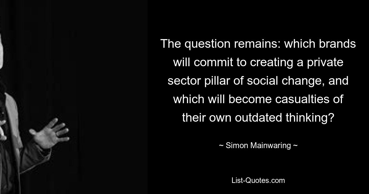 Остается вопрос: какие бренды возьмут на себя обязательство создать основу социальных изменений в частном секторе, а какие станут жертвами собственного устаревшего мышления? — © Саймон Мейнваринг 