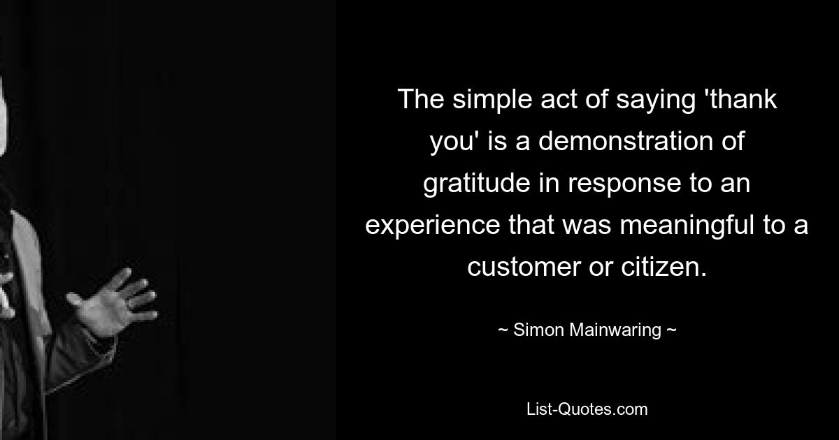 The simple act of saying 'thank you' is a demonstration of gratitude in response to an experience that was meaningful to a customer or citizen. — © Simon Mainwaring