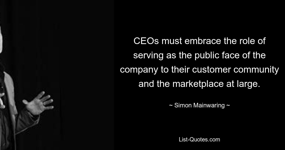 CEOs must embrace the role of serving as the public face of the company to their customer community and the marketplace at large. — © Simon Mainwaring