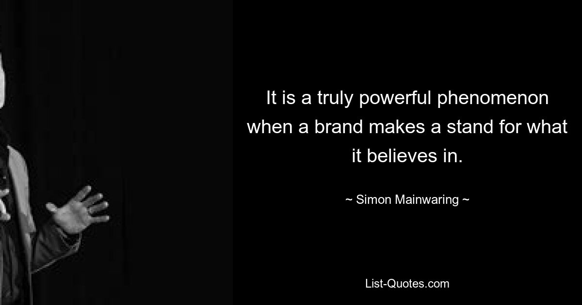 It is a truly powerful phenomenon when a brand makes a stand for what it believes in. — © Simon Mainwaring