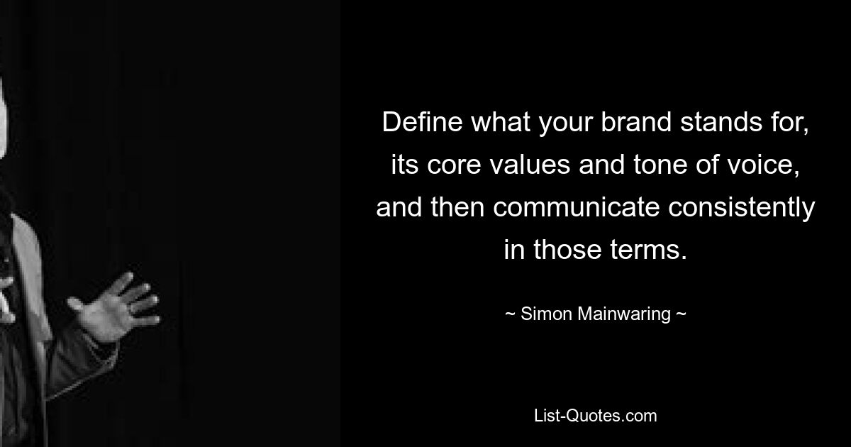 Define what your brand stands for, its core values and tone of voice, and then communicate consistently in those terms. — © Simon Mainwaring