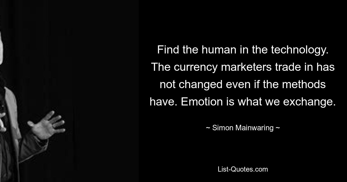 Find the human in the technology. The currency marketers trade in has not changed even if the methods have. Emotion is what we exchange. — © Simon Mainwaring