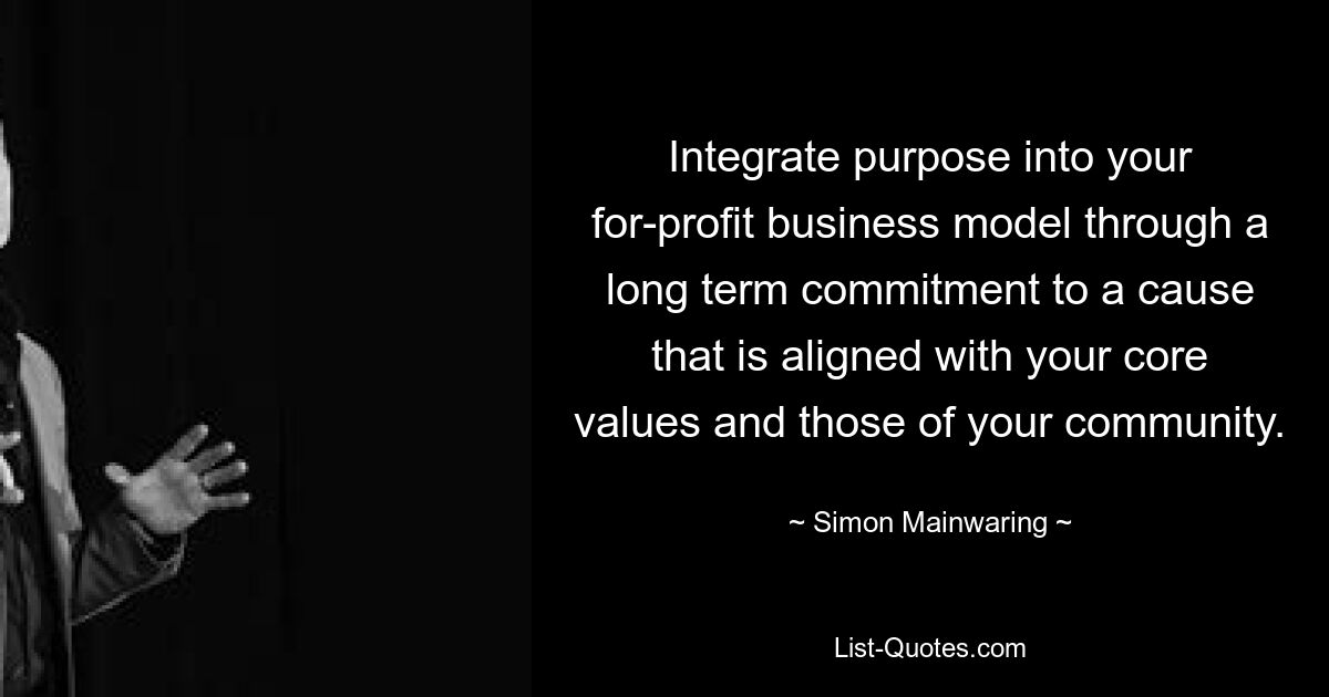 Integrate purpose into your for-profit business model through a long term commitment to a cause that is aligned with your core values and those of your community. — © Simon Mainwaring