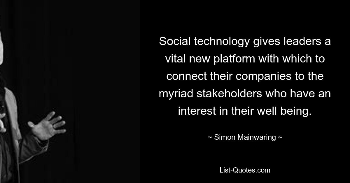 Social technology gives leaders a vital new platform with which to connect their companies to the myriad stakeholders who have an interest in their well being. — © Simon Mainwaring