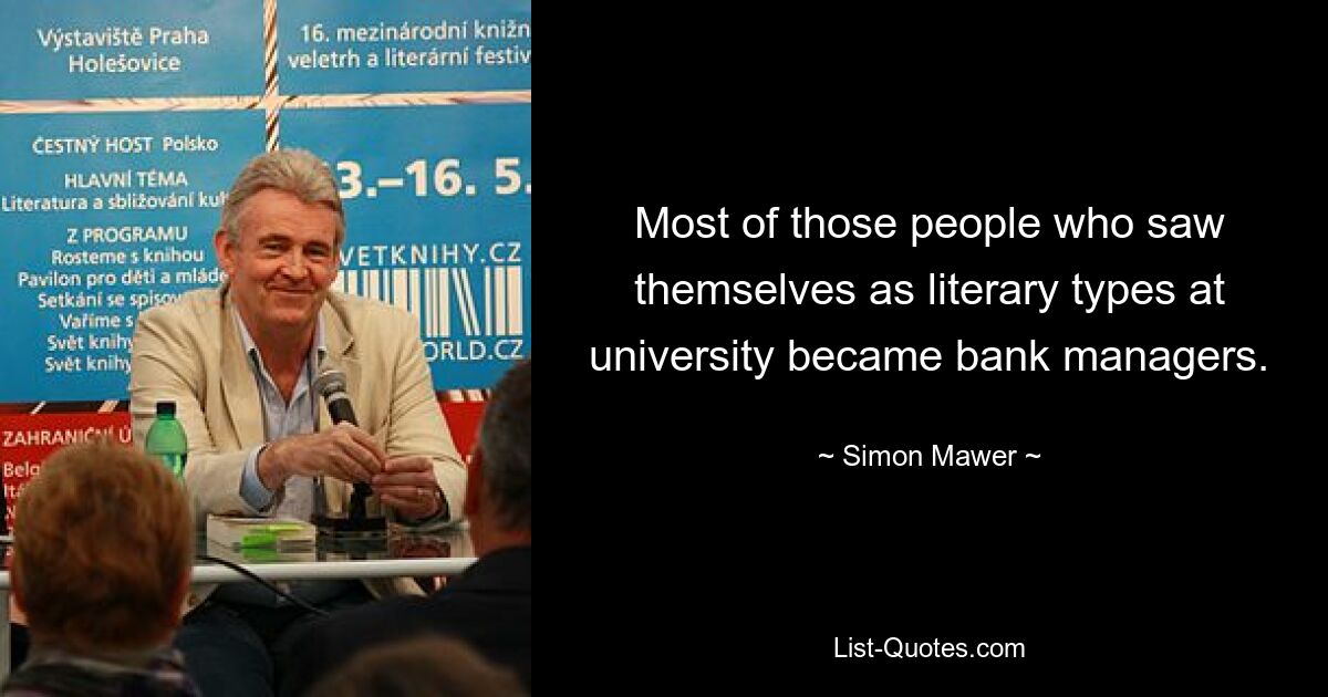 Most of those people who saw themselves as literary types at university became bank managers. — © Simon Mawer