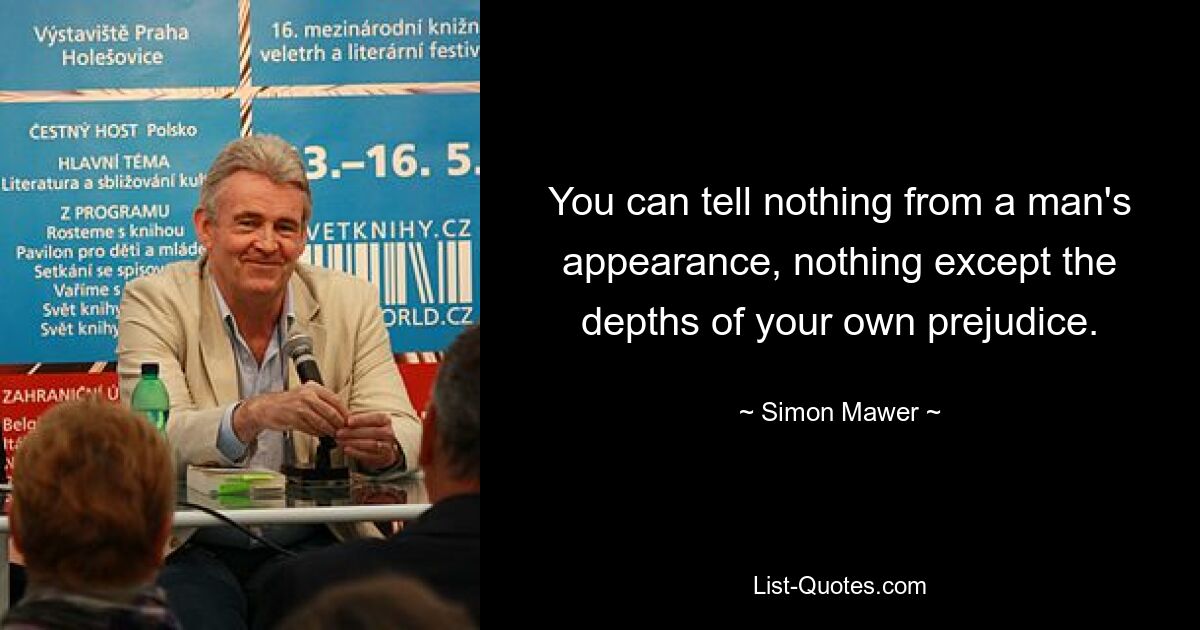 You can tell nothing from a man's appearance, nothing except the depths of your own prejudice. — © Simon Mawer