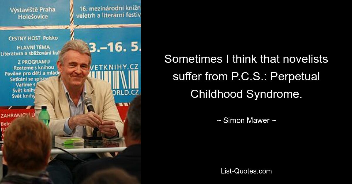 Sometimes I think that novelists suffer from P.C.S.: Perpetual Childhood Syndrome. — © Simon Mawer