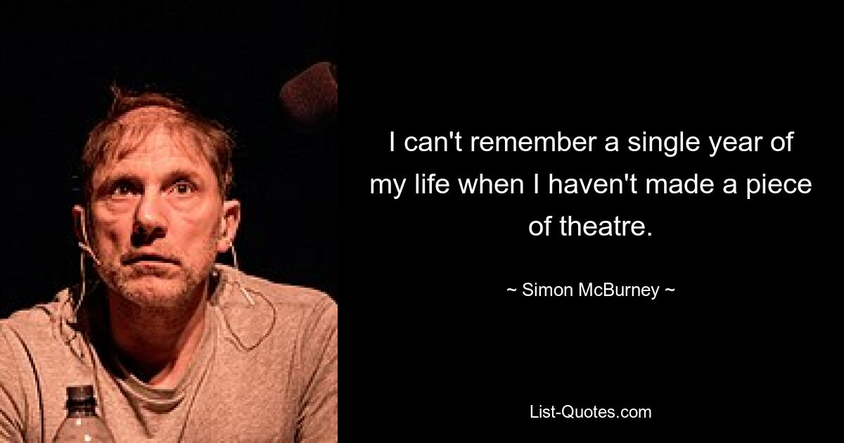 I can't remember a single year of my life when I haven't made a piece of theatre. — © Simon McBurney