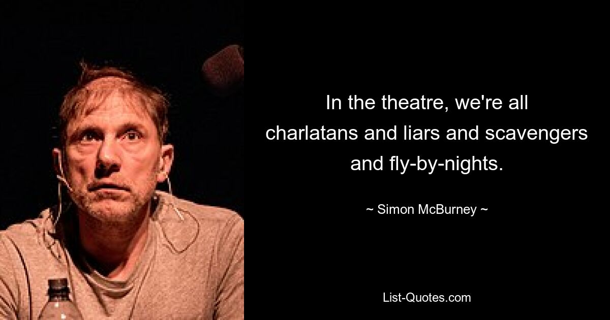 In the theatre, we're all charlatans and liars and scavengers and fly-by-nights. — © Simon McBurney