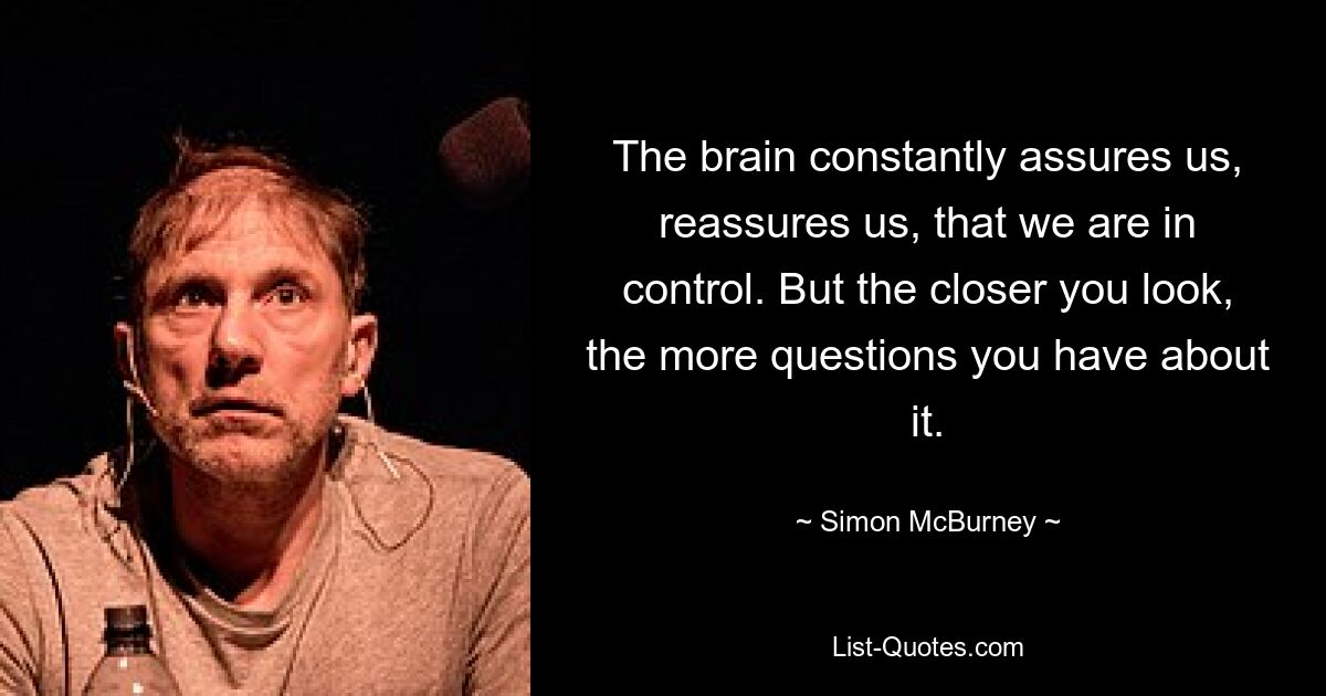 The brain constantly assures us, reassures us, that we are in control. But the closer you look, the more questions you have about it. — © Simon McBurney