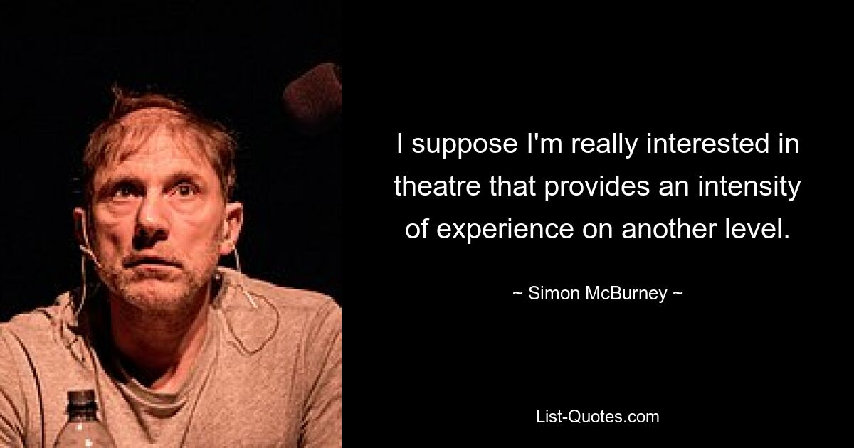 I suppose I'm really interested in theatre that provides an intensity of experience on another level. — © Simon McBurney