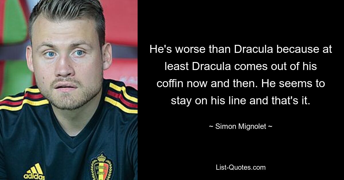 He's worse than Dracula because at least Dracula comes out of his coffin now and then. He seems to stay on his line and that's it. — © Simon Mignolet