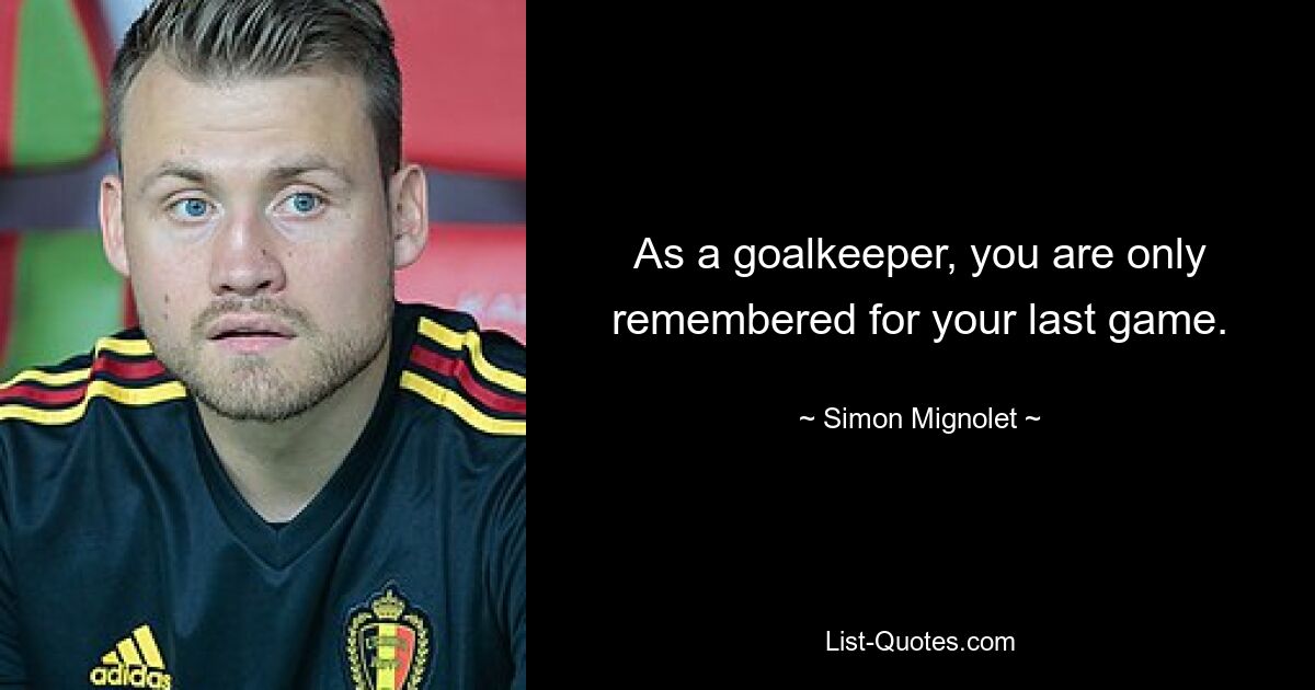 As a goalkeeper, you are only remembered for your last game. — © Simon Mignolet