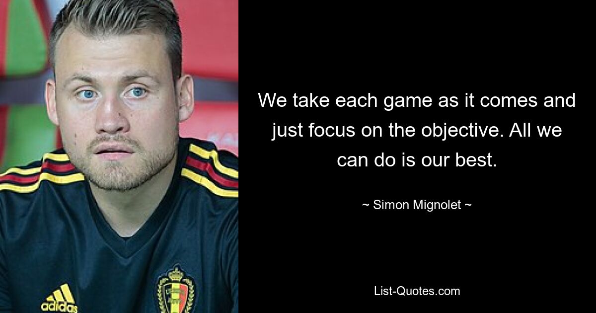 We take each game as it comes and just focus on the objective. All we can do is our best. — © Simon Mignolet