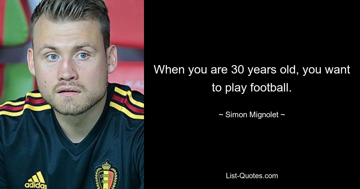 When you are 30 years old, you want to play football. — © Simon Mignolet