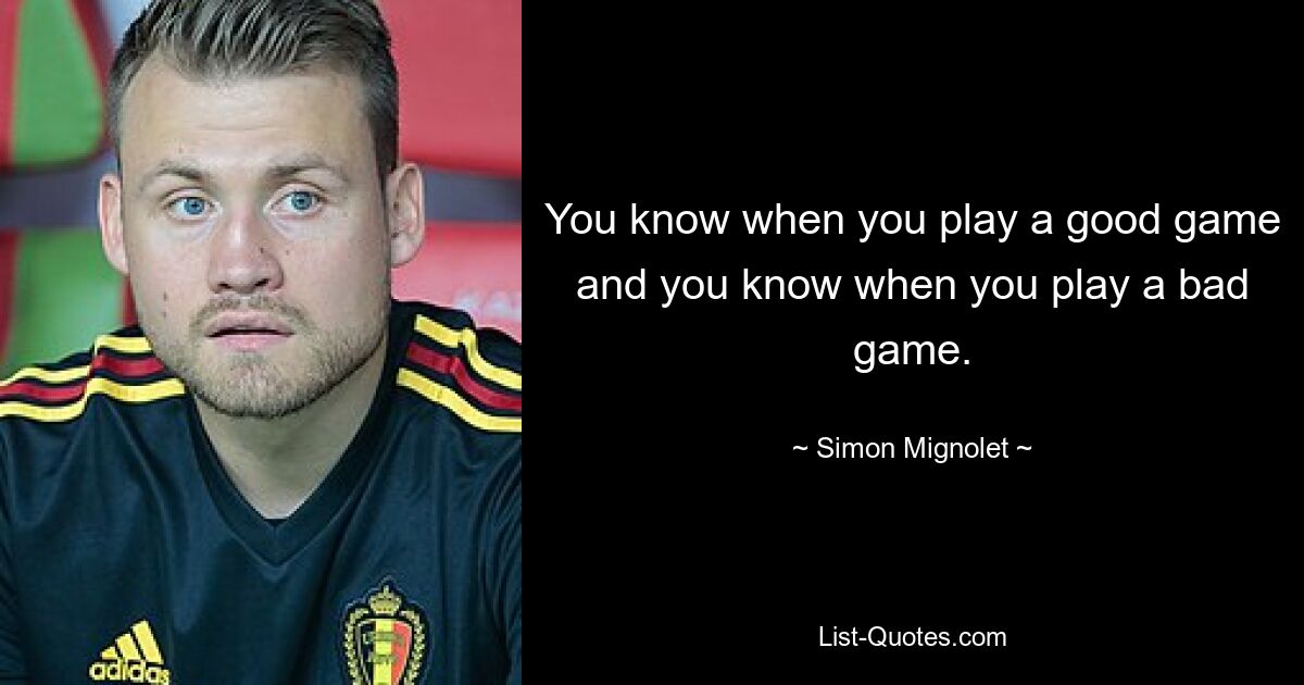 You know when you play a good game and you know when you play a bad game. — © Simon Mignolet