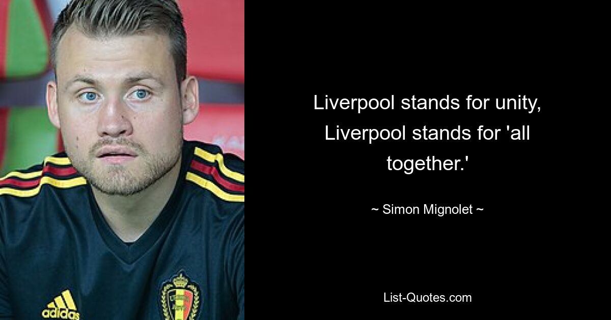 Liverpool stands for unity, Liverpool stands for 'all together.' — © Simon Mignolet